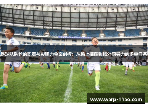 足球队队长的职责与影响力全面剖析：从场上指挥到场外领导力的多重任务