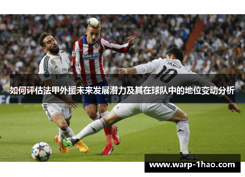 如何评估法甲外援未来发展潜力及其在球队中的地位变动分析