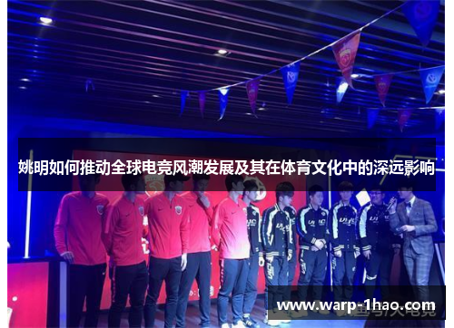 姚明如何推动全球电竞风潮发展及其在体育文化中的深远影响
