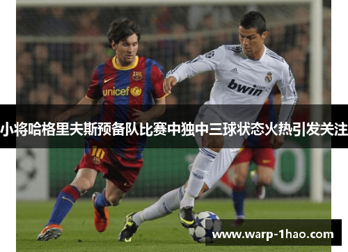 小将哈格里夫斯预备队比赛中独中三球状态火热引发关注