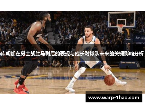 库明加在勇士战胜马刺后的表现与成长对球队未来的关键影响分析