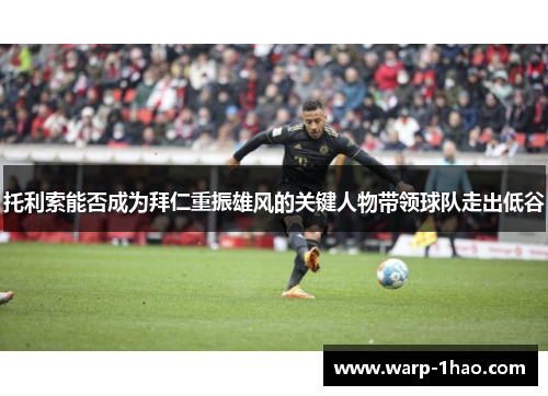 托利索能否成为拜仁重振雄风的关键人物带领球队走出低谷