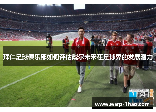 拜仁足球俱乐部如何评估戴尔未来在足球界的发展潜力 拜仁足球俱乐部如何评估戴尔未来在足球界的发展潜力