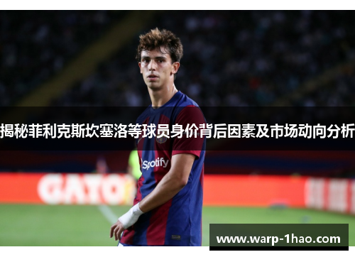 揭秘菲利克斯坎塞洛等球员身价背后因素及市场动向分析