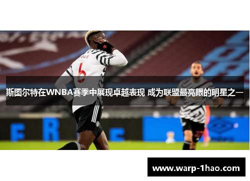 斯图尔特在WNBA赛季中展现卓越表现 成为联盟最亮眼的明星之一 斯图尔特在WNBA赛季中展现卓越表现 成为联盟最亮眼的明星之一