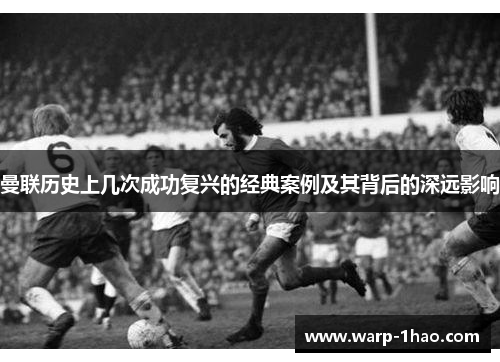 曼联历史上几次成功复兴的经典案例及其背后的深远影响 曼联历史上几次成功复兴的经典案例及其背后的深远影响