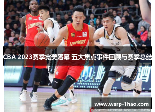 CBA 2023赛季完美落幕 五大焦点事件回顾与赛季总结 CBA 2023赛季完美落幕 五大焦点事件回顾与赛季总结