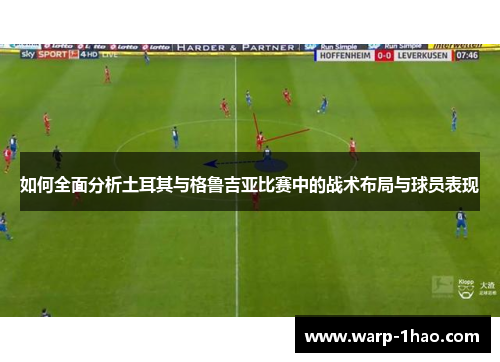 如何全面分析土耳其与格鲁吉亚比赛中的战术布局与球员表现 如何全面分析土耳其与格鲁吉亚比赛中的战术布局与球员表现