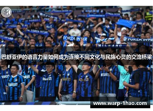 巴舒亚伊的语言力量如何成为连接不同文化与民族心灵的交流桥梁 巴舒亚伊的语言力量如何成为连接不同文化与民族心灵的交流桥梁