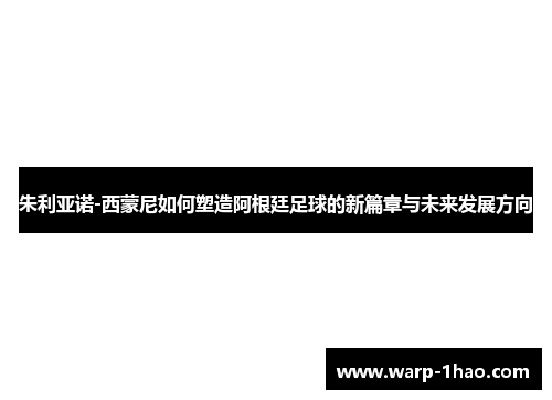 朱利亚诺-西蒙尼如何塑造阿根廷足球的新篇章与未来发展方向