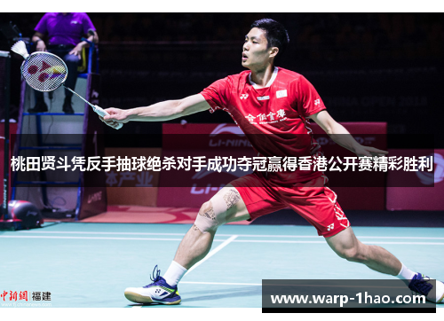 桃田贤斗凭反手抽球绝杀对手成功夺冠赢得香港公开赛精彩胜利