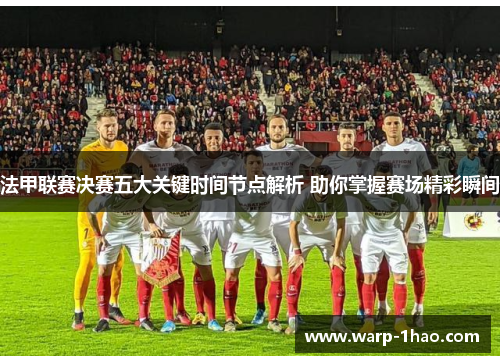 法甲联赛决赛五大关键时间节点解析 助你掌握赛场精彩瞬间