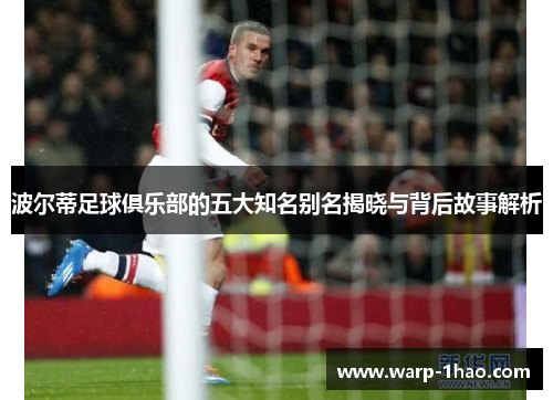 波尔蒂足球俱乐部的五大知名别名揭晓与背后故事解析