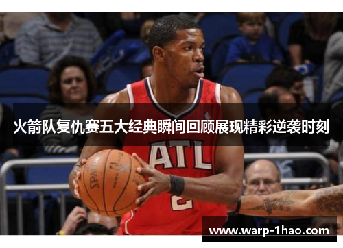 火箭队复仇赛五大经典瞬间回顾展现精彩逆袭时刻 火箭队复仇赛五大经典瞬间回顾展现精彩逆袭时刻