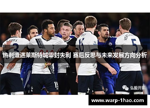 热刺遭遇莱斯特城零封失利 赛后反思与未来发展方向分析 热刺遭遇莱斯特城零封失利 赛后反思与未来发展方向分析