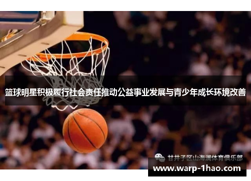 篮球明星积极履行社会责任推动公益事业发展与青少年成长环境改善 篮球明星积极履行社会责任推动公益事业发展与青少年成长环境改善