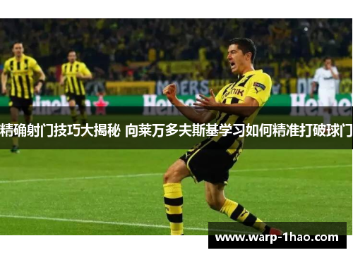 精确射门技巧大揭秘 向莱万多夫斯基学习如何精准打破球门