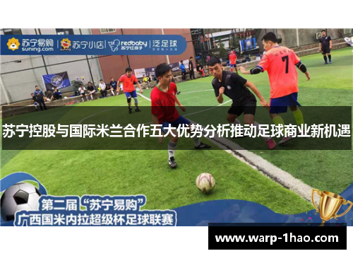 苏宁控股与国际米兰合作五大优势分析推动足球商业新机遇
