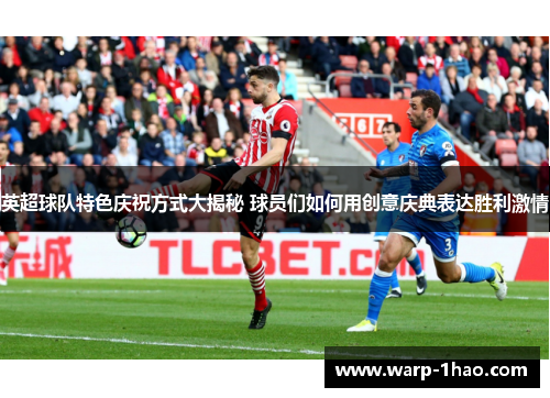 英超球队特色庆祝方式大揭秘 球员们如何用创意庆典表达胜利激情