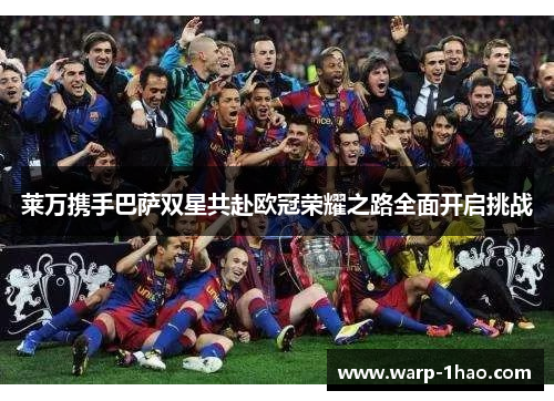 莱万携手巴萨双星共赴欧冠荣耀之路全面开启挑战