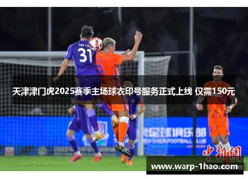 天津津门虎2025赛季主场球衣印号服务正式上线 仅需150元
