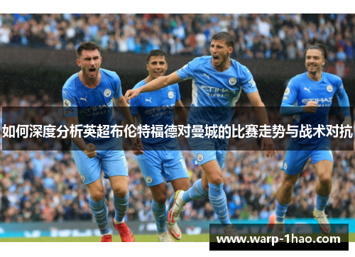 如何深度分析英超布伦特福德对曼城的比赛走势与战术对抗