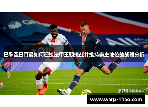 巴黎圣日耳曼如何迎接法甲王朝挑战并维持霸主地位的战略分析