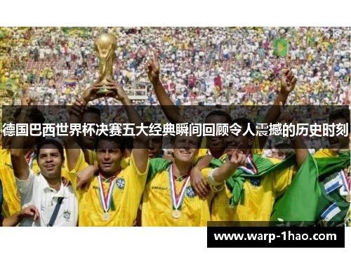 德国巴西世界杯决赛五大经典瞬间回顾令人震撼的历史时刻 德国巴西世界杯决赛五大经典瞬间回顾令人震撼的历史时刻