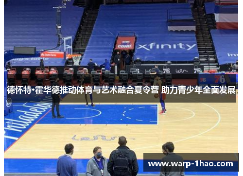 德怀特·霍华德推动体育与艺术融合夏令营 助力青少年全面发展