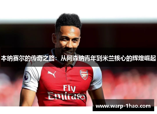 本纳赛尔的传奇之路：从阿森纳青年到米兰核心的辉煌崛起