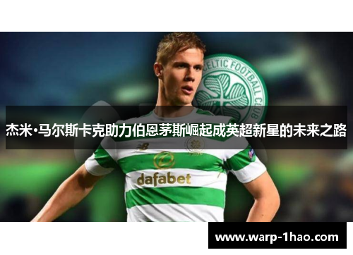 杰米·马尔斯卡克助力伯恩茅斯崛起成英超新星的未来之路