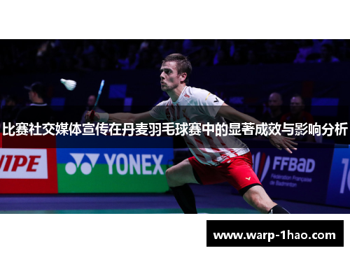 比赛社交媒体宣传在丹麦羽毛球赛中的显著成效与影响分析 比赛社交媒体宣传在丹麦羽毛球赛中的显著成效与影响分析
