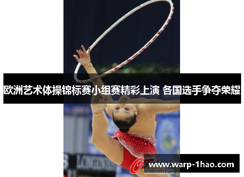 欧洲艺术体操锦标赛小组赛精彩上演 各国选手争夺荣耀 欧洲艺术体操锦标赛小组赛精彩上演 各国选手争夺荣耀