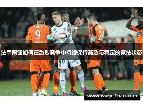 法甲前锋如何在激烈竞争中持续保持高效与稳定的竞技状态 法甲前锋如何在激烈竞争中持续保持高效与稳定的竞技状态