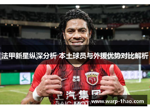 法甲新星纵深分析 本土球员与外援优势对比解析 法甲新星纵深分析 本土球员与外援优势对比解析