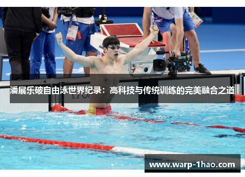 潘展乐破自由泳世界纪录:高科技与传统训练的完美融合之道 潘展乐破自由泳世界纪录:高科技与传统训练的完美融合之道