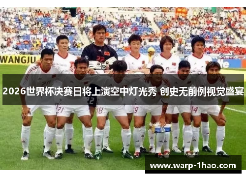 2026世界杯决赛日将上演空中灯光秀 创史无前例视觉盛宴 2026世界杯决赛日将上演空中灯光秀 创史无前例视觉盛宴