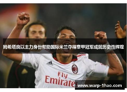 姆希塔良以主力身份帮助国际米兰夺得意甲冠军成就历史性辉煌 姆希塔良以主力身份帮助国际米兰夺得意甲冠军成就历史性辉煌