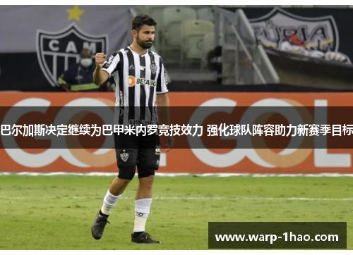 巴尔加斯决定继续为巴甲米内罗竞技效力 强化球队阵容助力新赛季目标 巴尔加斯决定继续为巴甲米内罗竞技效力 强化球队阵容助力新赛季目标