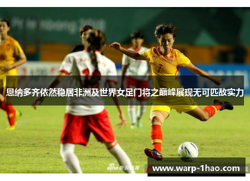 恩纳多齐依然稳居非洲及世界女足门将之巅峰展现无可匹敌实力