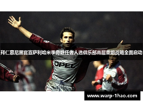 拜仁慕尼黑官宣萨利哈米季奇继任者人选俱乐部高层重组战略全面启动