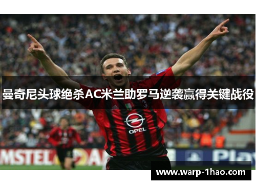 曼奇尼头球绝杀AC米兰助罗马逆袭赢得关键战役 曼奇尼头球绝杀AC米兰助罗马逆袭赢得关键战役
