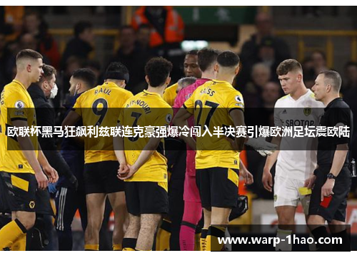 欧联杯黑马狂飙利兹联连克豪强爆冷闯入半决赛引爆欧洲足坛震欧陆 欧联杯黑马狂飙利兹联连克豪强爆冷闯入半决赛引爆欧洲足坛震欧陆