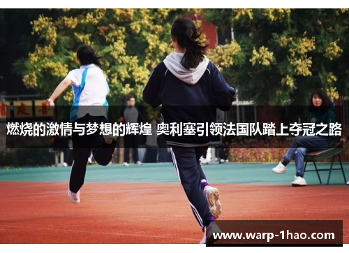 燃烧的激情与梦想的辉煌 奥利塞引领法国队踏上夺冠之路 燃烧的激情与梦想的辉煌 奥利塞引领法国队踏上夺冠之路