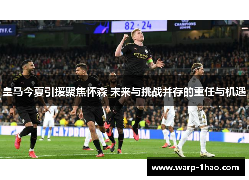 皇马今夏引援聚焦怀森 未来与挑战并存的重任与机遇