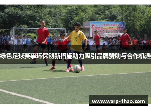 绿色足球赛事环保创新措施助力吸引品牌赞助与合作机遇