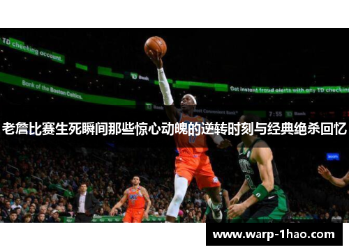 老詹比赛生死瞬间那些惊心动魄的逆转时刻与经典绝杀回忆