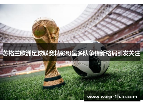 苏格兰欧洲足球联赛精彩纷呈多队争锋新格局引发关注