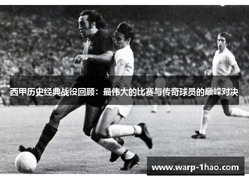 西甲历史经典战役回顾:最伟大的比赛与传奇球员的巅峰对决 西甲历史经典战役回顾:最伟大的比赛与传奇球员的巅峰对决
