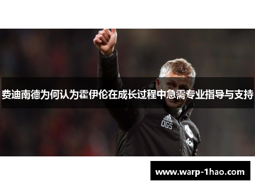 费迪南德为何认为霍伊伦在成长过程中急需专业指导与支持 费迪南德为何认为霍伊伦在成长过程中急需专业指导与支持